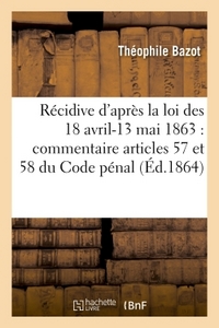 DE LA RECIDIVE D'APRES LA LOI DES 18 AVRIL-13 MAI 1863 : COMMENTAIRE ARTICLES 57 ET 58 DU CODE PENAL