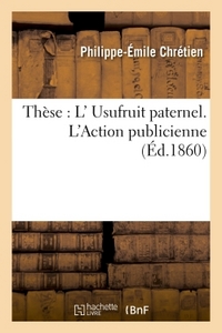 FACULTE DE DROIT DE PARIS. DE L'USUFRUIT PATERNEL. DE L'ACTION PUBLICIENNE. THESE POUR LE DOCTORAT