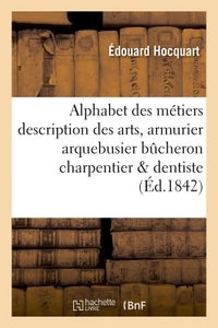 ALPHABET DES METIERS DESCRIPTION DES ARTS : ARMURIER, ARQUEBUSIER, BUCHERON, CHARPENTIER, DENTISTE