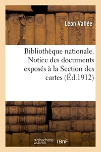 BIBLIOTHEQUE NATIONALE. NOTICE DES DOCUMENTS EXPOSES A LA SECTION DES CARTES, PAR LEON VALLEE,