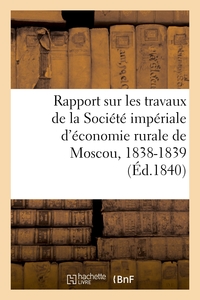 RAPPORT SUR LES TRAVAUX DE LA SOCIETE IMPERIALE D'ECONOMIE RURALE DE MOSCOU, 1838-1839