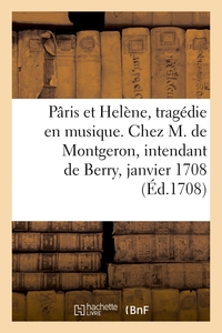 PARIS ET HELENE, TRAGEDIE EN MUSIQUE. CHEZ M. DE MONTGERON, INTENDANT DE BERRY, JANVIER 1708