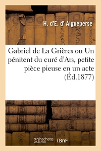 GABRIEL DE LA GRIERES OU UN PENITENT DU CURE D'ARS, PETITE PIECE PIEUSE EN UN ACTE