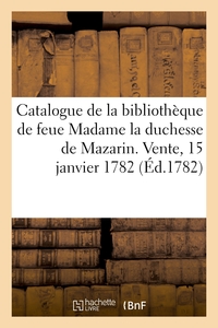 CATALOGUE DE LA BIBLIOTHEQUE DE FEUE MADAME LA DUCHESSE DE MAZARIN. VENTE, 15 JANVIER 1782