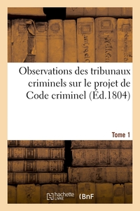 Observations des tribunaux criminels sur le projet de Code criminel. Tome 1