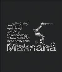 MAKNANA: AN ARCHAEOLOGY OF NEW MEDIA ART IN THE ARAB WORLD /ANGLAIS