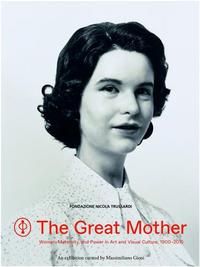 The Great Mother: Women, Maternity, and Power in Art and Visual Culture 1900-2015 /anglais