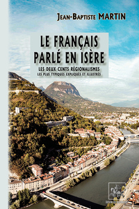 LE FRANCAIS PARLE EN ISERE - LES DEUX CENTS REGIONALISMES LES PLUS TYPIQUES, EXPLIQUES & ILLUSTRES