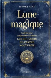 LUNE MAGIQUE - LE GUIDE POUR COMPRENDRE ET UTILISER LES POUVOIRS DE L'ASTRE NOCTURNE