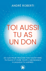 TOI AUSSI TU AS UN DON - 20 CLES POUR TROUVER TON TALENT INNE, TA PLACE ET VIVRE TOUTE L'ABONDANCE A