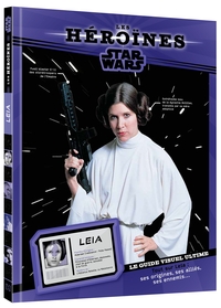 STAR WARS - LES HEROINES - PRINCESSE LEIA - LE GUIDE VISUEL ULTIME