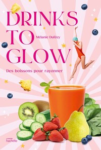 DRINKS TO GLOW - 50 RECETTES DE BOISSONS SANTE-BEAUTE