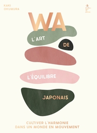 WA : L'ART DE L'EQUILIBRE JAPONAIS - CULTIVER L'HARMONIE DANS UN MONDE EN MOUVEMENT