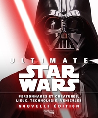 ULTIMATE STAR WARS - PERSONNAGES ET CREATURES, LIEUX, TECHNOLOGIE, VEHICULES...NOUVELLE EDITION