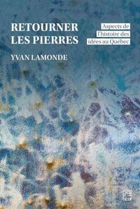 RETOURNER LES PIERRES. ASPECTS DE L'HISTOIRE DES IDEES AU QUEBEC