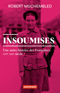 INSOUMISES - UNE AUTRE HISTOIRE DES FRANCAISES, XVIE-XXIE SIECLE