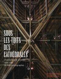 SOUS LES TOITS DES CATHEDRALES - CHARPENTES ET COMBLES DANS L'OEIL DE HUIT PHOTOGRAPHES