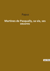 Martines de Pasqually, sa vie, ses oeuvres