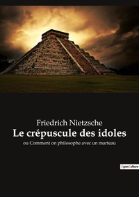 LE CREPUSCULE DES IDOLES - OU COMMENT ON PHILOSOPHE AVEC UN MARTEAU