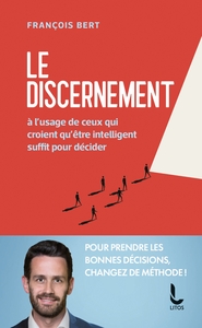 LE DISCERNEMENT - A L'USAGE DE CEUX QUI CROIENT QU'ETRE INTELLIGENT SUFFIT POUR DECIDER