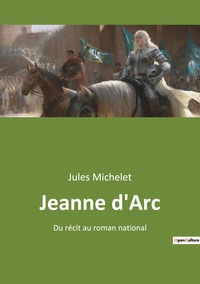 JEANNE D'ARC - DU RECIT AU ROMAN NATIONAL