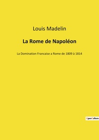 LA ROME DE NAPOLEON - LA DOMINATION FRANCAISE A ROME DE 1809 A 1814