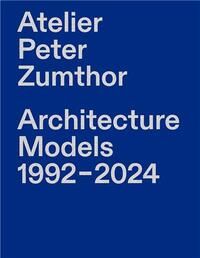 Atelier Peter Zumthor Architecture Models 1992-2024 /anglais