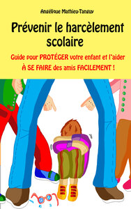 PREVENIR LE HARCELEMENT SCOLAIRE - GUIDE POUR PROTEGER VOTRE ENFANT ET L'AIDER A SE FAIRE DES AMIS F