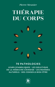 THERAPIE DU CORPS - 70 PATHOLOGIES - LEURS SYMBOLIQUES, LES SOLUTIONS DE LA MEDECINE CHINOISE, LES R