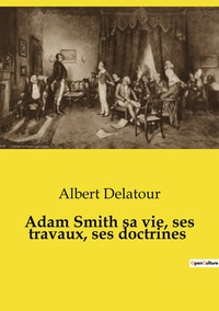 Adam Smith sa vie, ses travaux, ses doctrines