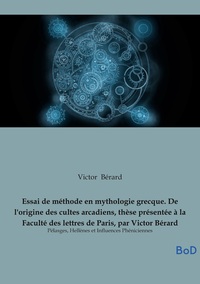 Essai de méthode en mythologie grecque. De l'origine des cultes arcadiens, thèse présentée à la Faculté des lettres de Paris, par Victor Bérard