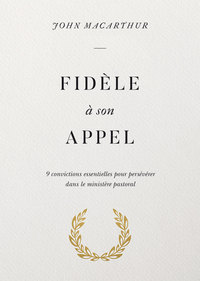 FIDELE A SON APPEL - 9 CONVICTIONS ESSENTIELLES POUR PERSEVERER DANS LE MINISTERE PASTORAL