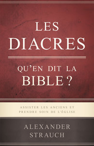 LES DIACRES. QU'EN DIT LA BIBLE ? - ASSISTER LES ANCIENS ET PRENDRE SOIN DE L'EGLISE