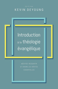 INTRODUCTION A LA THEOLOGIE EVANGELIQUE - MEDITER, RESSENTIR ET CROIRE LES VERITES ESSENTIELLES