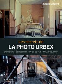 LES SECRETS DE LA PHOTO URBEX - DEMARCHE. EQUIPEMENT. PRISE DE VUE. POSTPROUCTION