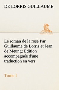Le roman de la rose Par Guillaume de Lorris et Jean de Meung; Édition accompagnée d'une traduction en vers; Précédée d'une Introduction, Notices historiques et critiques; Tome I