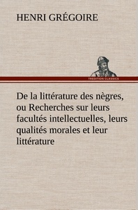 De la littérature des nègres, ou Recherches sur leurs facultés intellectuelles, leurs qualités morales et leur littérature