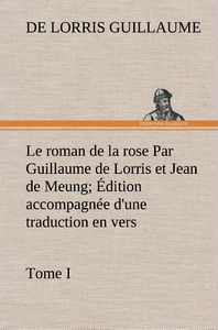 Le roman de la rose Par Guillaume de Lorris et Jean de Meung; Édition accompagnée d'une traduction en vers; Précédée d'une Introduction, Notices historiques et critiques; Tome I