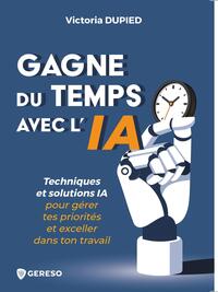 GAGNE DU TEMPS AVEC L'IA - TECHNIQUES ET SOLUTIONS IA POUR GERER TES PRIORITES ET EXCELLER DANS TON