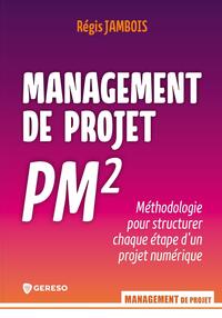 MANAGEMENT DE PROJET PM2 - METHODOLOGIE POUR STRUCTURER CHAQUE ETAPE D'UN PROJET NUMERIQUE