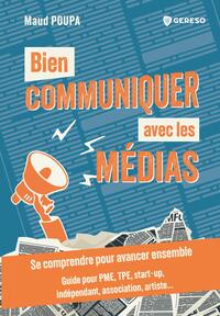 BIEN COMMUNIQUER AVEC LES MEDIAS - SE COMPRENDRE POUR AVANCER ENSEMBLE - GUIDE POUR PME, TPE, START-