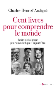 CENT LIVRES POUR COMPRENDRE LE MONDE - PETITE BIBLIOTHEQUE POUR UN CATHOLIQUE D'AUJOURD'HUI
