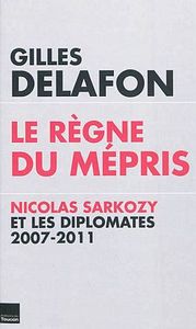 LE REGNE DU MEPRIS : NICOLAS SARKOZY ET LES DIPLOMATES, 2007-2011