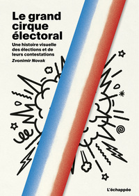 LE GRAND CIRQUE ELECTORAL - UNE HISTOIRE VISUELLE DES ELECTIONS  ET DE LEURS CONTESTATIONS