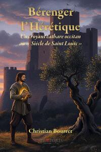 BERENGER L'HERETIQUE - UN CROYANT CATHARE OCCITAN DANS LES TOURMENTES DE L'INQUISITION ET DE L'EXIL