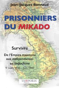 PRISONNIERS DU MIKADO - SURVIVRE. DE L'EMPIRE MAINTENU AUX INDEPENDANCES EN INDOCHINE 9 MARS 1945 -