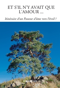 ET S'IL N'Y AVAIT QUE L'AMOUR ... - ITINERAIRE D'UN PASSEUR D'AME VERS L'EVEIL !