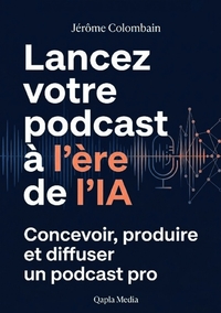 LANCER SON PODCAST A L'ERE DE L'IA - CONCEVOIR, PRODUIRE ET DIFFUSER UN PODCAST PRO