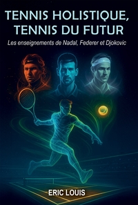 TENNIS HOLISTIQUE, TENNIS DU FUTUR - LES ENSEIGNEMENTS DE NADAL, FEDERER ET DJOKOVIC
