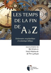 LES TEMPS DE LA FIN DE A A Z - DICTIONNAIRE ENCYCLOPEDIQUE D'ESCHATOLOGIE BIBLIQUE